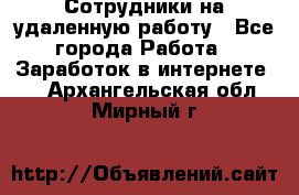 Сотрудники на удаленную работу - Все города Работа » Заработок в интернете   . Архангельская обл.,Мирный г.